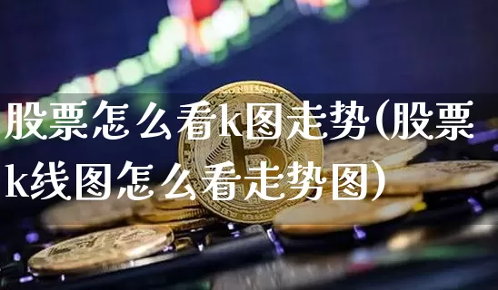 股票怎么看k图走势(股票k线图怎么看走势图)_https://www.jyywjc.com_股票行情_第1张