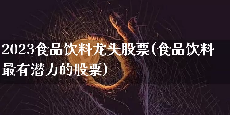 2023食品饮料龙头股票(食品饮料最有潜力的股票)_https://www.jyywjc.com_股票趋势_第1张
