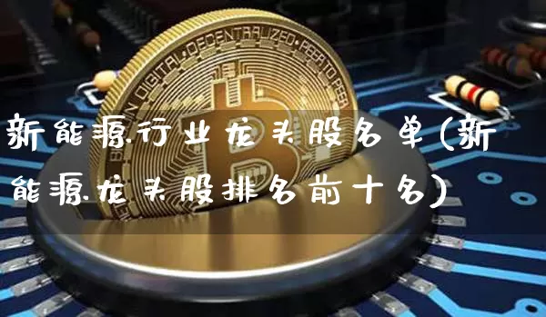 新能源行业龙头股名单(新能源龙头股排名前十名)_https://www.jyywjc.com_上交所_第1张