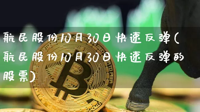 航民股份10月30日快速反弹(航民股份10月30日快速反弹的股票)_https://www.jyywjc.com_股票板块_第1张