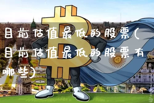 目前估值最低的股票(目前估值最低的股票有哪些)_https://www.jyywjc.com_股票行情_第1张