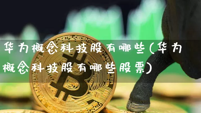 华为概念科技股有哪些(华为概念科技股有哪些股票)_https://www.jyywjc.com_股票板块_第1张