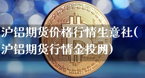 沪铝期货价格行情生意社(沪铝期货行情金投网)_https://www.jyywjc.com_股票_第1张