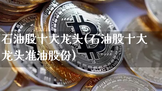 石油股十大龙头(石油股十大龙头准油股份)_https://www.jyywjc.com_股票趋势_第1张