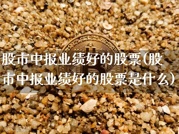 股市中报业绩好的股票(股市中报业绩好的股票是什么)_https://www.jyywjc.com_创业板_第1张