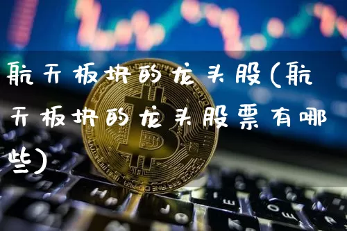 航天板块的龙头股(航天板块的龙头股票有哪些)_https://www.jyywjc.com_股票趋势_第1张