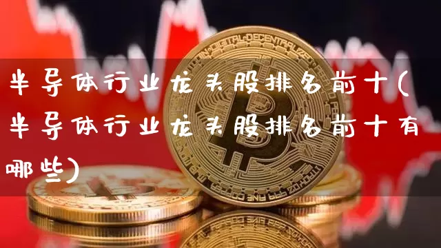 半导体行业龙头股排名前十(半导体行业龙头股排名前十有哪些)_https://www.jyywjc.com_股票趋势_第1张