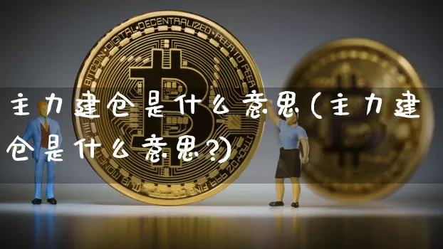 主力建仓是什么意思(主力建仓是什么意思?)_https://www.jyywjc.com_股票价格_第1张