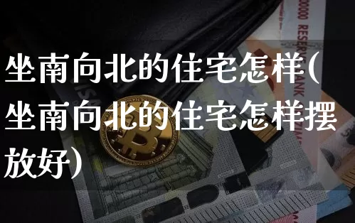 坐南向北的住宅怎样(坐南向北的住宅怎样摆放好)_https://www.jyywjc.com_股票板块_第1张