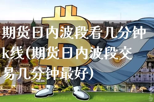 期货日内波段看几分钟k线(期货日内波段交易几分钟最好)_https://www.jyywjc.com_股票价格_第1张