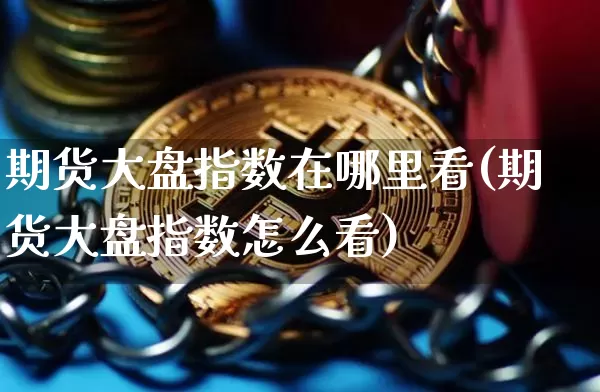 期货大盘指数在哪里看(期货大盘指数怎么看)_https://www.jyywjc.com_股票板块_第1张