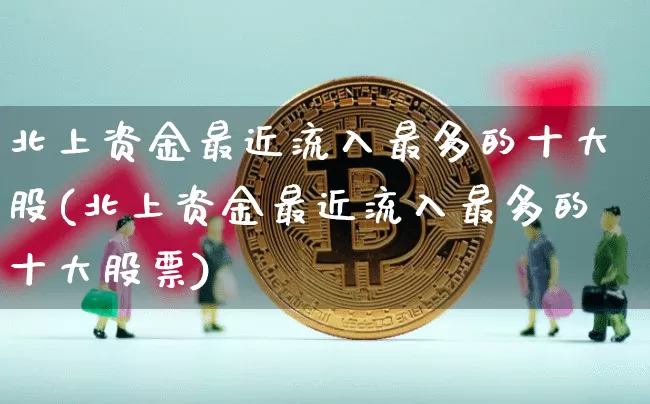 北上资金最近流入最多的十大股(北上资金最近流入最多的十大股票)_https://www.jyywjc.com_股票_第1张