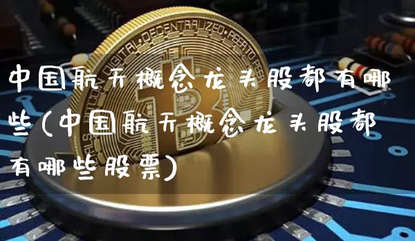 中国航天概念龙头股都有哪些(中国航天概念龙头股都有哪些股票)_https://www.jyywjc.com_股票行情_第1张