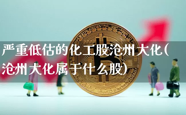 严重低估的化工股沧州大化(沧州大化属于什么股)_https://www.jyywjc.com_股票_第1张