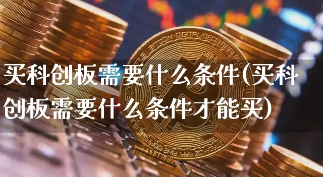 买科创板需要什么条件(买科创板需要什么条件才能买)_https://www.jyywjc.com_股票行情_第1张