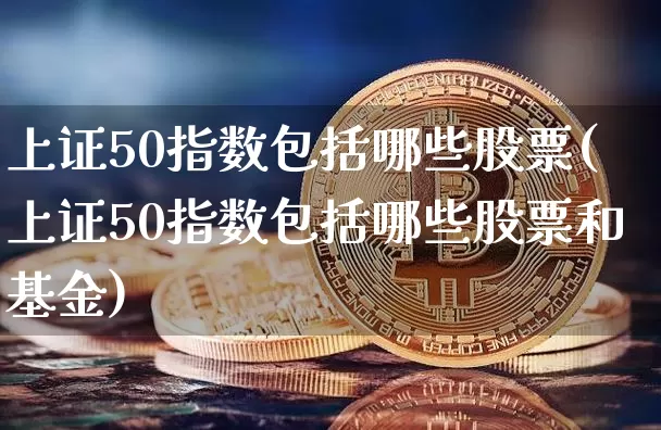 上证50指数包括哪些股票(上证50指数包括哪些股票和基金)_https://www.jyywjc.com_上交所_第1张