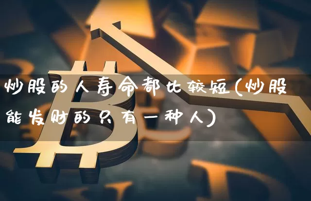 炒股的人寿命都比较短(炒股能发财的只有一种人)_https://www.jyywjc.com_股票_第1张