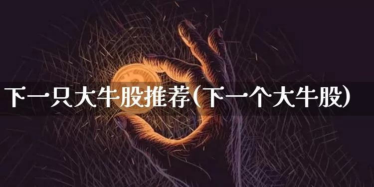 下一只大牛股推荐(下一个大牛股)_https://www.jyywjc.com_股票_第1张