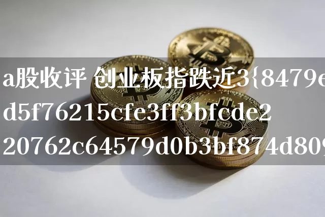 a股收评 创业板指跌近3%(收评创业板指大涨逾4%)_https://www.jyywjc.com_深交所_第1张
