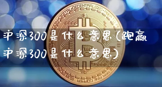 沪深300是什么意思(跑赢沪深300是什么意思)_https://www.jyywjc.com_股票趋势_第1张