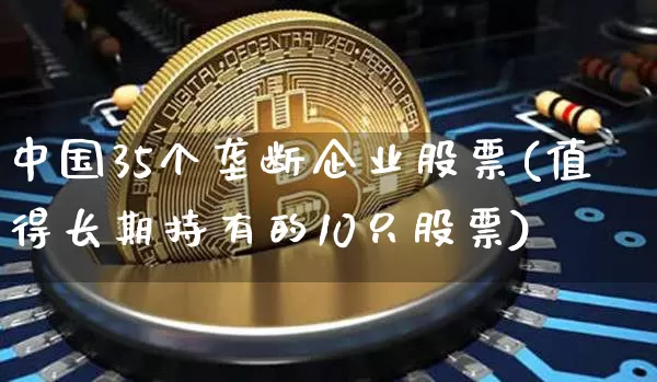 中国35个垄断企业股票(值得长期持有的10只股票)_https://www.jyywjc.com_股票板块_第1张