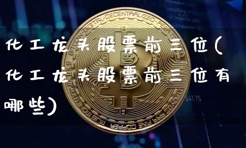 化工龙头股票前三位(化工龙头股票前三位有哪些)_https://www.jyywjc.com_股票板块_第1张