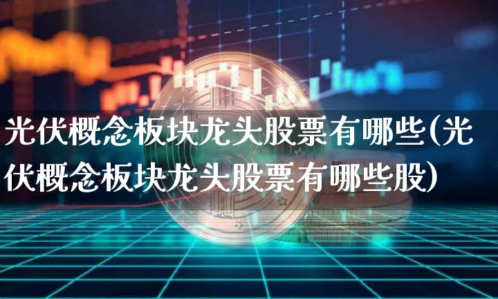 光伏概念板块龙头股票有哪些(光伏概念板块龙头股票有哪些股)_https://www.jyywjc.com_北交所_第1张