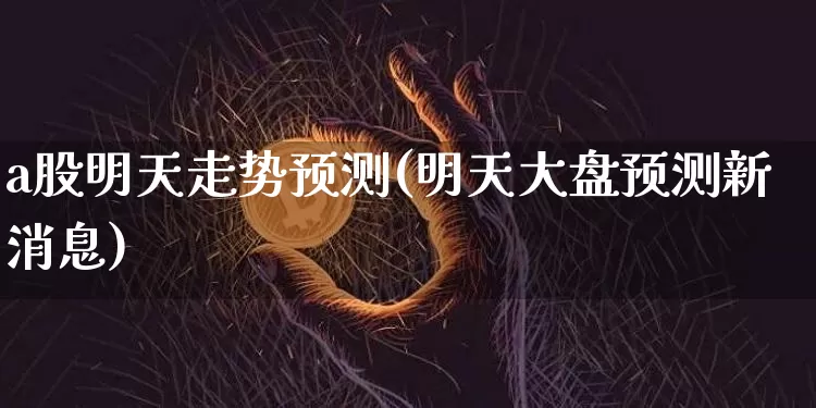 a股明天走势预测(明天大盘预测新消息)_https://www.jyywjc.com_股票趋势_第1张