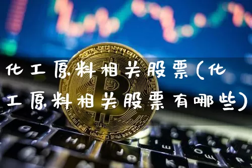 化工原料相关股票(化工原料相关股票有哪些)_https://www.jyywjc.com_股票_第1张