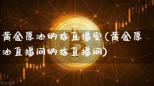 黄金原油纳指直播室(黄金原油直播间纳指直播间)_https://www.jyywjc.com_上交所_第1张