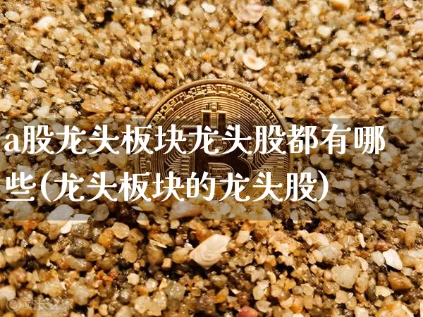 a股龙头板块龙头股都有哪些(龙头板块的龙头股)_https://www.jyywjc.com_深交所_第1张