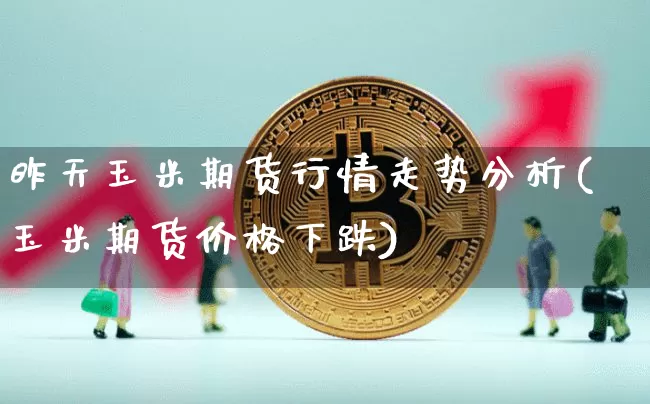 昨天玉米期货行情走势分析(玉米期货价格下跌)_https://www.jyywjc.com_股票价格_第1张