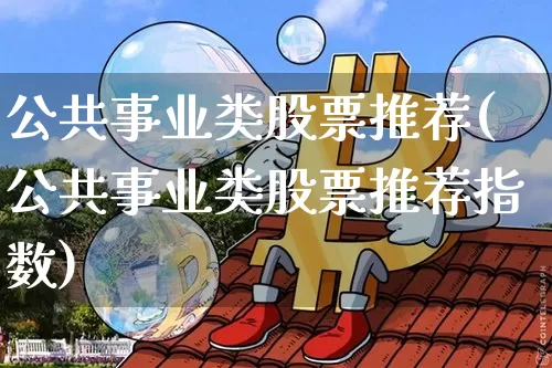 公共事业类股票推荐(公共事业类股票推荐指数)_https://www.jyywjc.com_股票价格_第1张