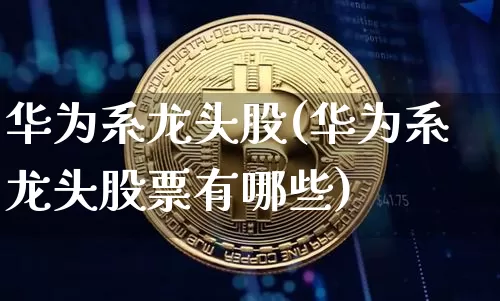 华为系龙头股(华为系龙头股票有哪些)_https://www.jyywjc.com_科创板_第1张