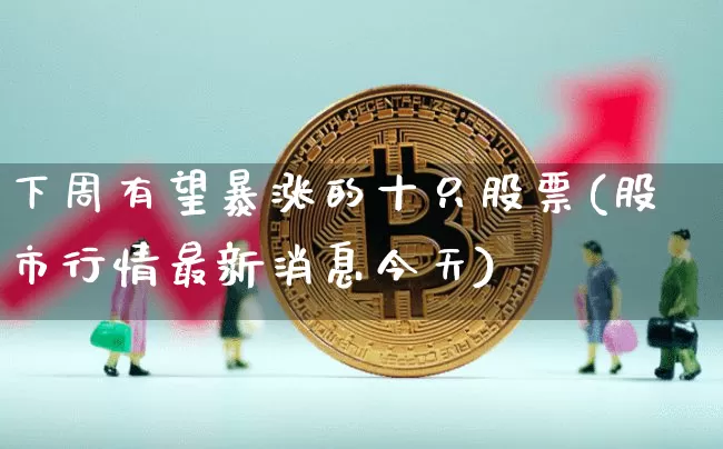下周有望暴涨的十只股票(股市行情最新消息今天)_https://www.jyywjc.com_股票行情_第1张