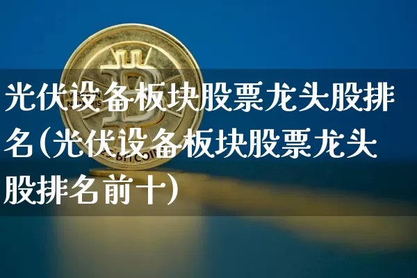 光伏设备板块股票龙头股排名(光伏设备板块股票龙头股排名前十)_https://www.jyywjc.com_股票行情_第1张