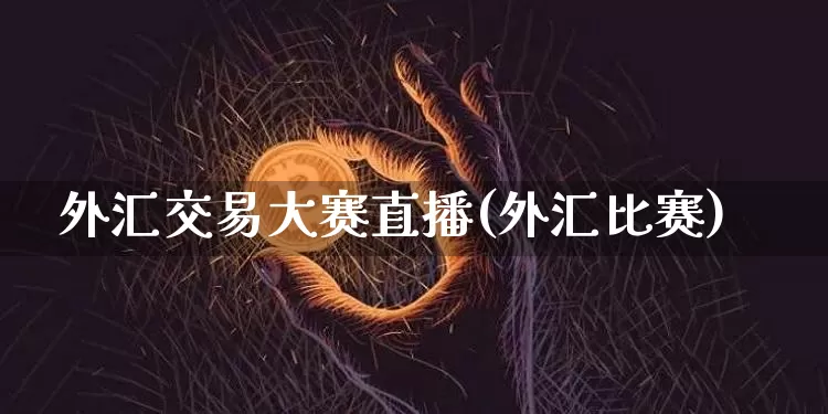 外汇交易大赛直播(外汇比赛)_https://www.jyywjc.com_股票行情_第1张