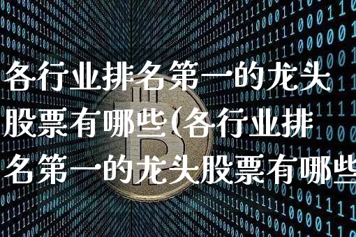 各行业排名第一的龙头股票有哪些(各行业排名第一的龙头股票有哪些呢)_https://www.jyywjc.com_股票行情_第1张