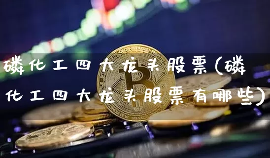 磷化工四大龙头股票(磷化工四大龙头股票有哪些)_https://www.jyywjc.com_股票板块_第1张
