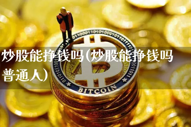 炒股能挣钱吗(炒股能挣钱吗普通人)_https://www.jyywjc.com_科创板_第1张