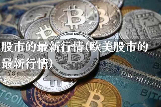 股市的最新行情(欧美股市的最新行情)_https://www.jyywjc.com_北交所_第1张
