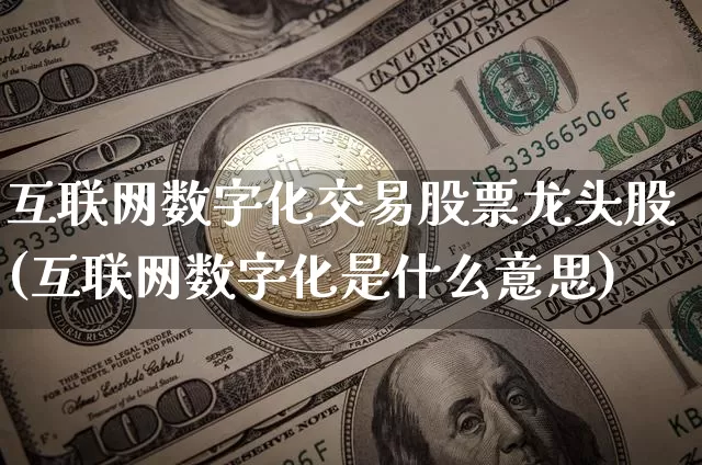 互联网数字化交易股票龙头股(互联网数字化是什么意思)_https://www.jyywjc.com_股票趋势_第1张