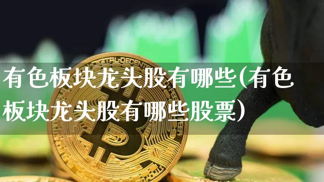 有色板块龙头股有哪些(有色板块龙头股有哪些股票)_https://www.jyywjc.com_北交所_第1张