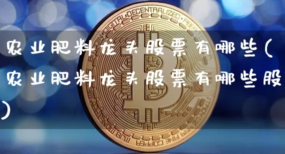 农业肥料龙头股票有哪些(农业肥料龙头股票有哪些股)_https://www.jyywjc.com_股票趋势_第1张
