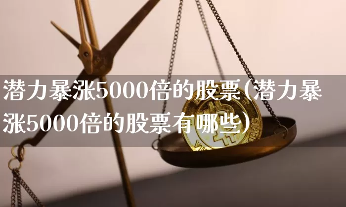 潜力暴涨5000倍的股票(潜力暴涨5000倍的股票有哪些)_https://www.jyywjc.com_股票价格_第1张