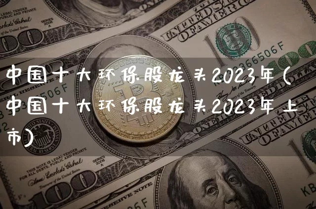 中国十大环保股龙头2023年(中国十大环保股龙头2023年上市)_https://www.jyywjc.com_股票价格_第1张