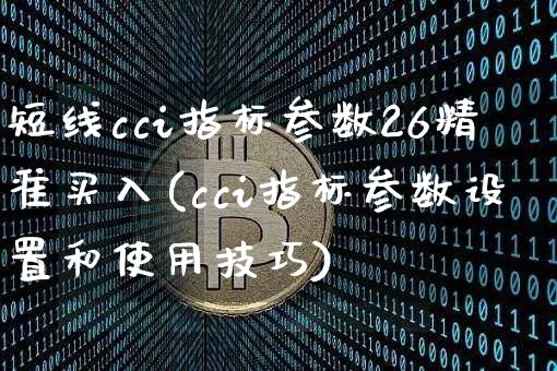 短线cci指标参数26精准买入(cci指标参数设置和使用技巧)_https://www.jyywjc.com_股票行情_第1张