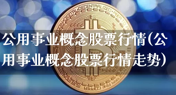 公用事业概念股票行情(公用事业概念股票行情走势)_https://www.jyywjc.com_股票价格_第1张