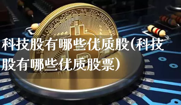 科技股有哪些优质股(科技股有哪些优质股票)_https://www.jyywjc.com_科创板_第1张