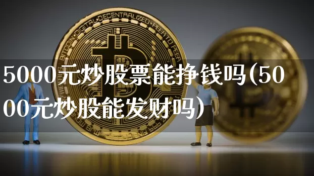 5000元炒股票能挣钱吗(5000元炒股能发财吗)_https://www.jyywjc.com_股票价格_第1张